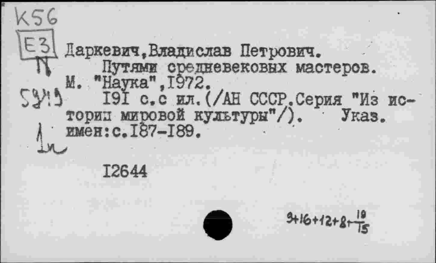 ﻿Даркевич,Владислав Петрович.
|Т Путями средневековых мастеров.
М. "Наука”,1972.
“У’Л 191 с.с о. (/АН СССР.Серия "Из истории мировой культуры"/). Указ.
/ именїС.187-189.
12644